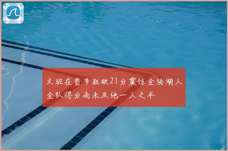 文班在首节狂砍21分震惊全场湖人全队得分尚未及他一人之半