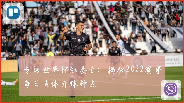 专访世界杯组委会:揭秘2022赛事每日具体开球钟点