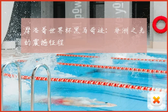 摩洛哥世界杯黑马奇迹:非洲之光的震撼征程