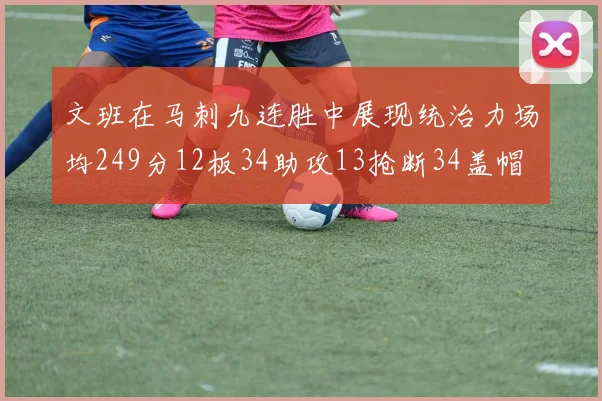 文班在马刺九连胜中展现统治力场均249分12板34助攻13抢断34盖帽