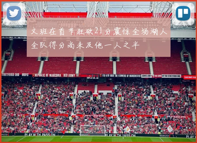 文班在首节狂砍21分震惊全场湖人全队得分尚未及他一人之半
