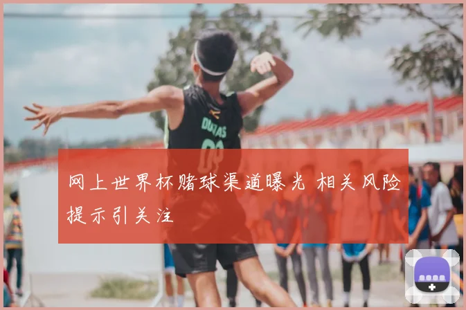 网上世界杯赌球渠道曝光 相关风险提示引关注