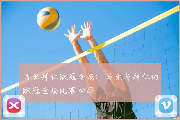 马竞拜仁欧冠全场：马竞与拜仁的欧冠全场比赛回顾