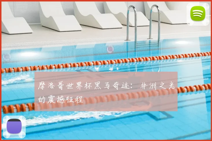 摩洛哥世界杯黑马奇迹:非洲之光的震撼征程