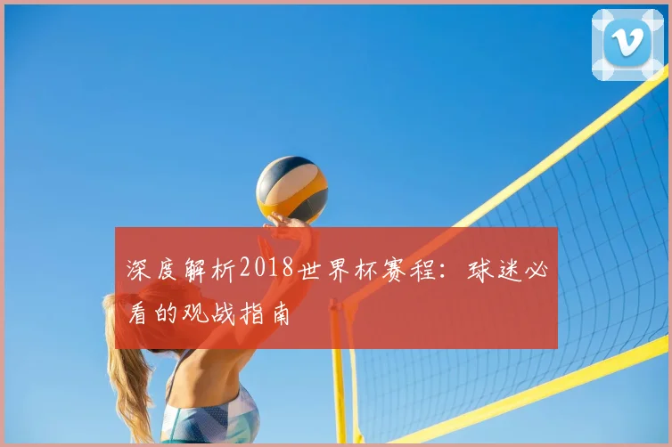 深度解析2018世界杯赛程：球迷必看的观战指南
