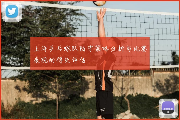 上海乒乓球队防守策略分析与比赛表现的得失评估