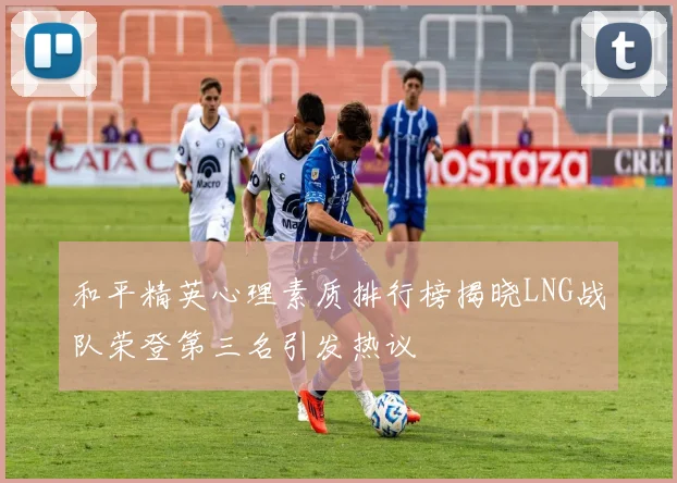 和平精英心理素质排行榜揭晓LNG战队荣登第三名引发热议