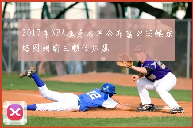 2017年NBA选秀名单公布富尔茨鲍尔塔图姆前三顺位归属