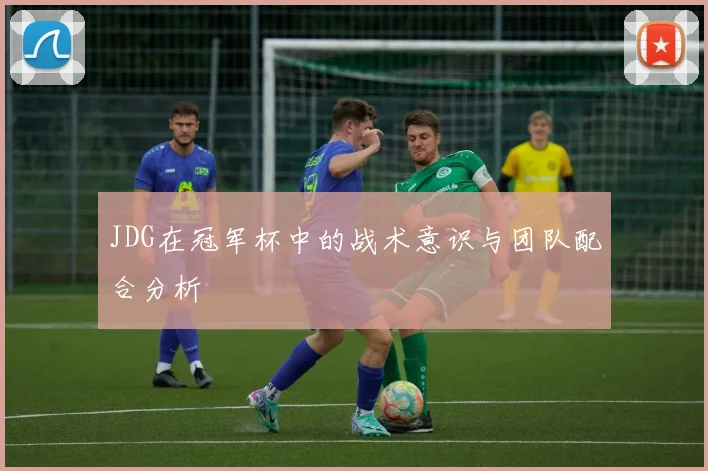 JDG在冠军杯中的战术意识与团队配合分析