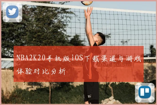 NBA2K20手机版iOS下载渠道与游戏体验对比分析