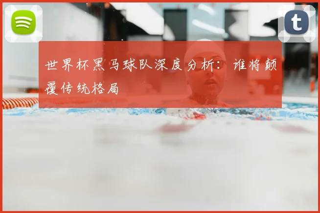 世界杯黑马球队深度分析：谁将颠覆传统格局