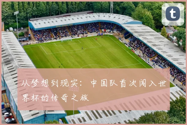 从梦想到现实:中国队首次闯入世界杯的传奇之旅