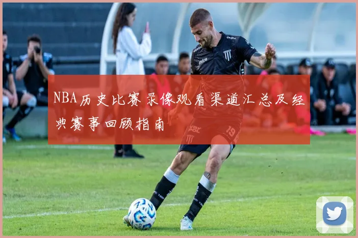 NBA历史比赛录像观看渠道汇总及经典赛事回顾指南