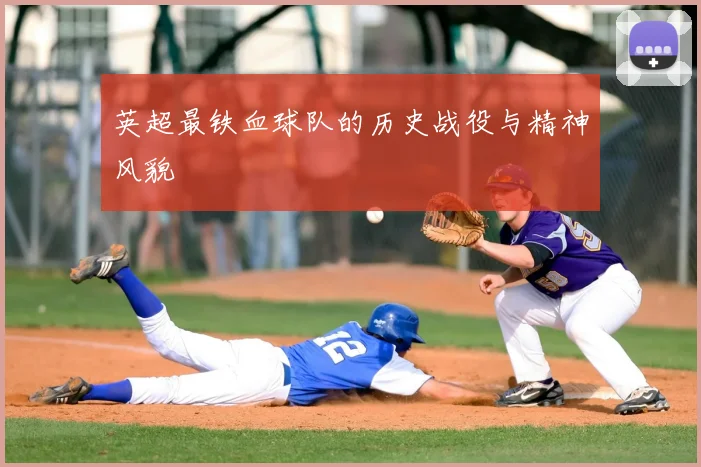 英超最铁血球队的历史战役与精神风貌