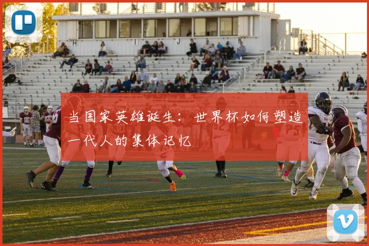 当国家英雄诞生:世界杯如何塑造一代人的集体记忆