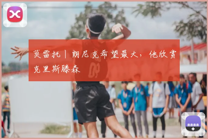 莫雷托丨朗尼克希望最大,他欣赏克里斯滕森