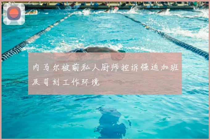 内马尔被前私人厨师控诉强迫加班及苛刻工作环境