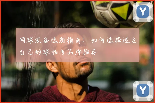 网球装备选购指南:如何选择适合自己的球拍与品牌推荐