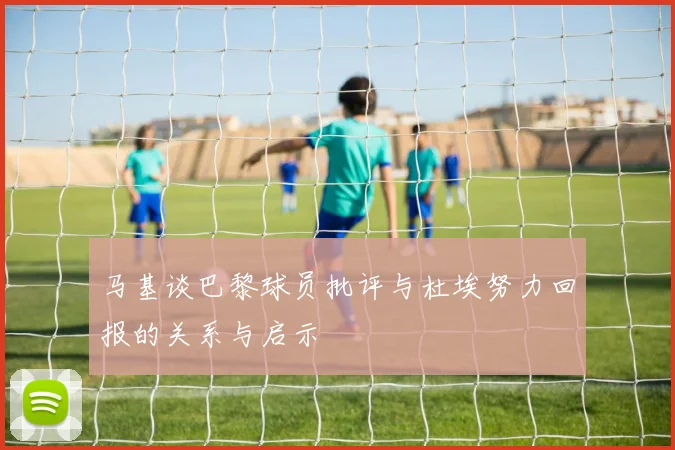 马基谈巴黎球员批评与杜埃努力回报的关系与启示