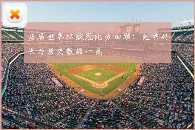 历届世界杯欧冠比分回顾:经典对决与历史数据一览
