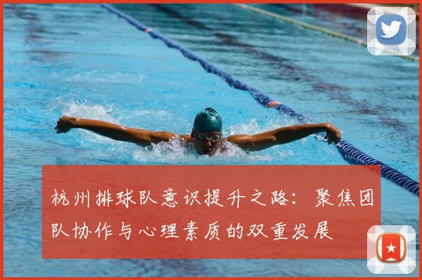 杭州排球队意识提升之路:聚焦团队协作与心理素质的双重发展
