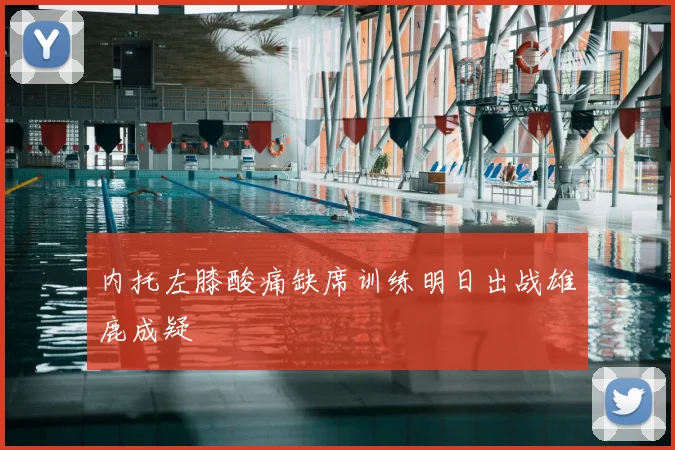 内托左膝酸痛缺席训练明日出战雄鹿成疑