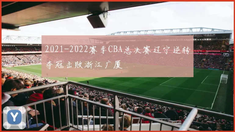 2021-2022赛季CBA总决赛辽宁逆转夺冠击败浙江广厦