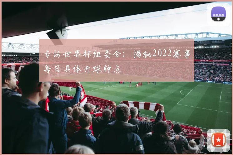 专访世界杯组委会:揭秘2022赛事每日具体开球钟点
