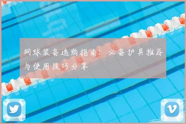 网球装备选购指南:必备护具推荐与使用技巧分享
