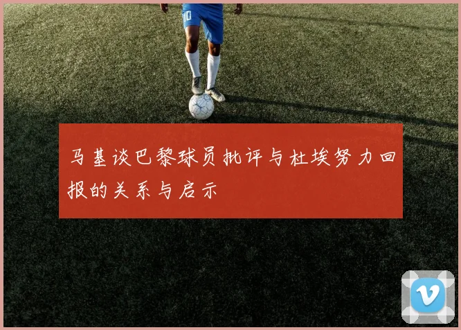 马基谈巴黎球员批评与杜埃努力回报的关系与启示