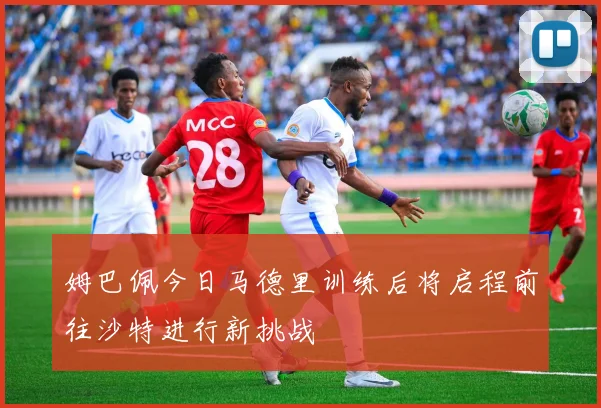 姆巴佩今日马德里训练后将启程前往沙特进行新挑战