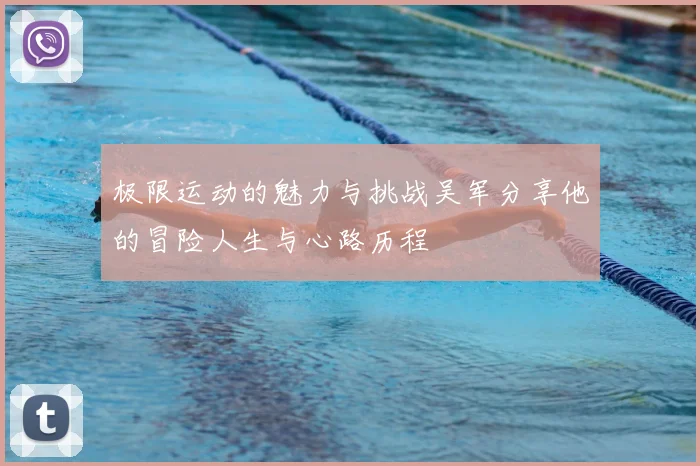 极限运动的魅力与挑战吴军分享他的冒险人生与心路历程