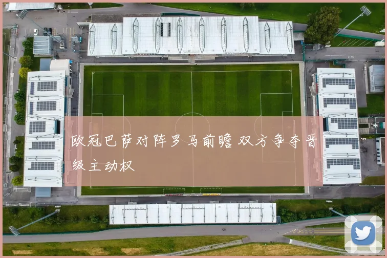 欧冠巴萨对阵罗马前瞻 双方争夺晋级主动权
