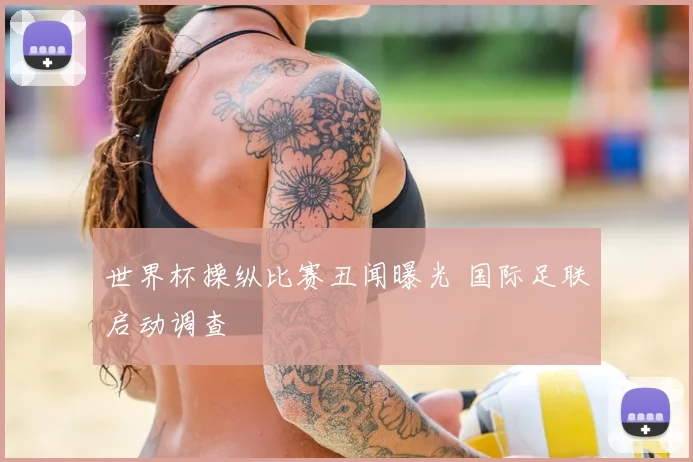 世界杯操纵比赛丑闻曝光 国际足联启动调查