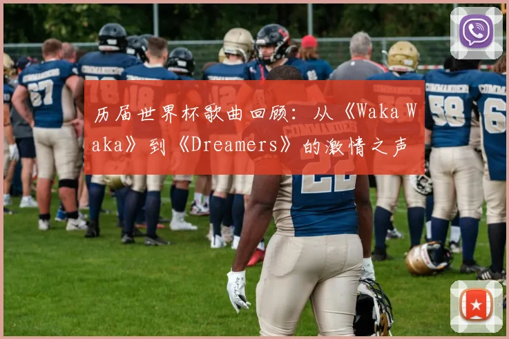 历届世界杯歌曲回顾:从《Waka Waka》到《Dreamers》的激情之声