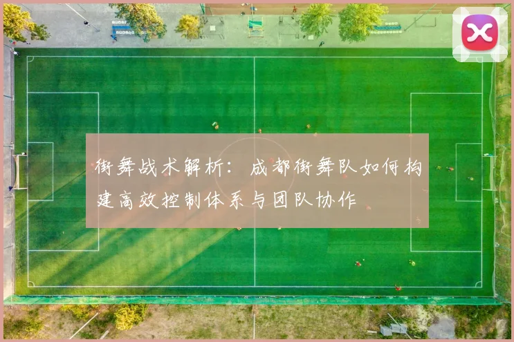 街舞战术解析:成都街舞队如何构建高效控制体系与团队协作