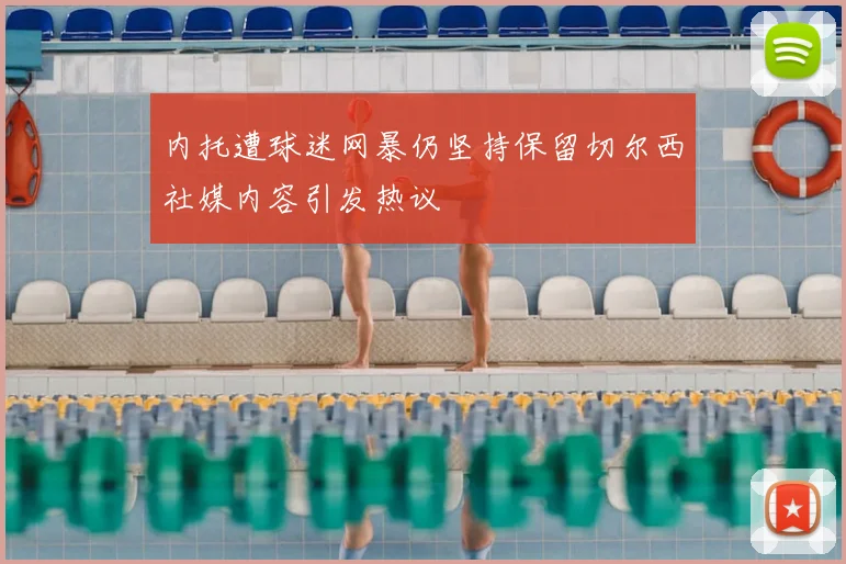 内托遭球迷网暴仍坚持保留切尔西社媒内容引发热议