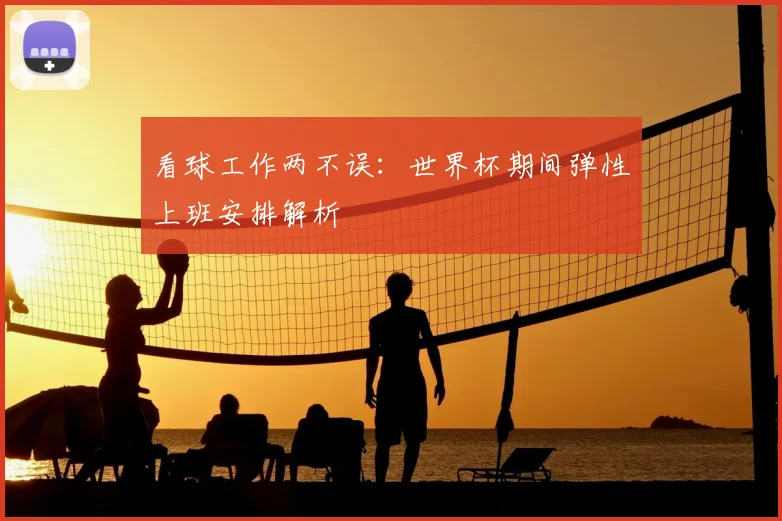 看球工作两不误:世界杯期间弹性上班安排解析