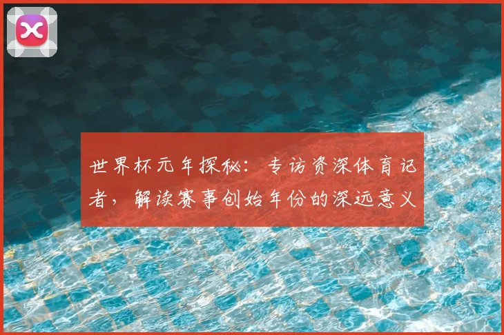 世界杯元年探秘:专访资深体育记者,解读赛事创始年份的深远意义