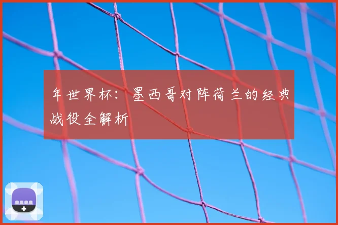 年世界杯：墨西哥对阵荷兰的经典战役全解析