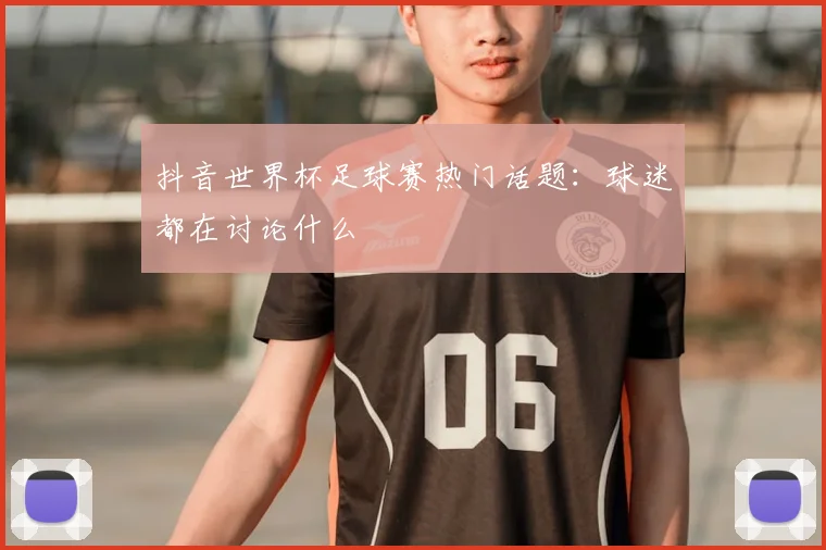 抖音世界杯足球赛热门话题：球迷都在讨论什么