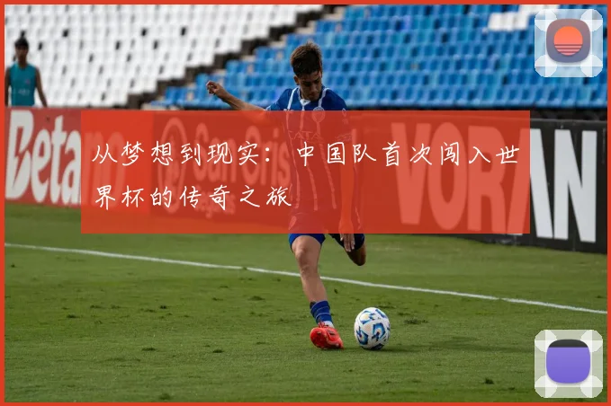从梦想到现实:中国队首次闯入世界杯的传奇之旅