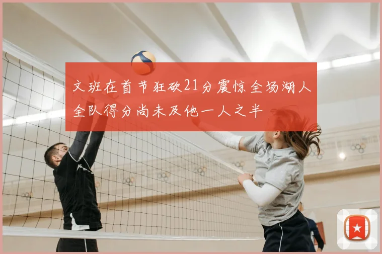 文班在首节狂砍21分震惊全场湖人全队得分尚未及他一人之半