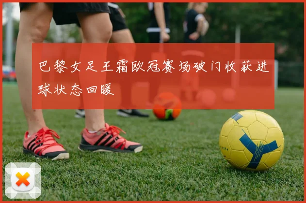 巴黎女足王霜欧冠赛场破门收获进球状态回暖