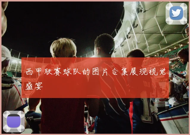西甲联赛球队的图片合集展现视觉盛宴