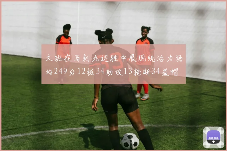 文班在马刺九连胜中展现统治力场均249分12板34助攻13抢断34盖帽