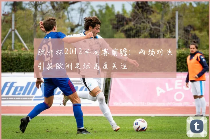 欧洲杯2012半决赛前瞻：两场对决引发欧洲足坛高度关注