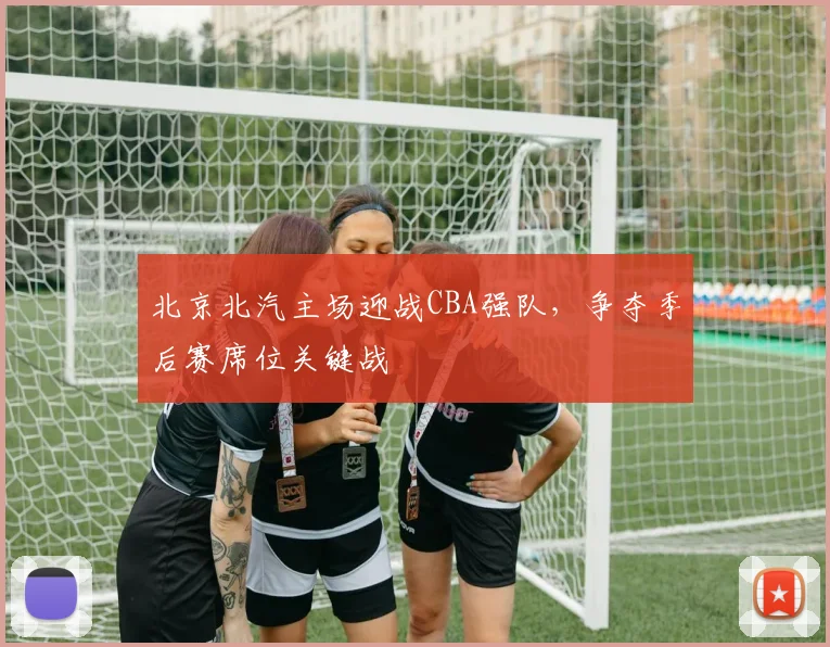 北京北汽主场迎战CBA强队,争夺季后赛席位关键战