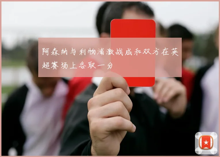 阿森纳与利物浦激战成和双方在英超赛场上各取一分