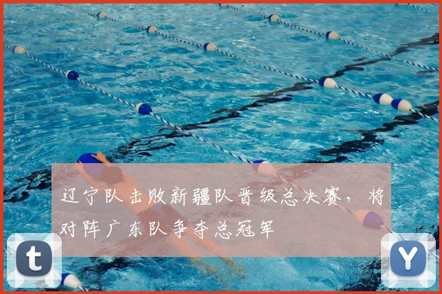 辽宁队击败新疆队晋级总决赛，将对阵广东队争夺总冠军